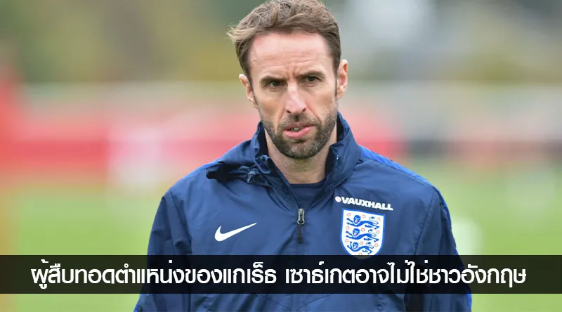 ผู้สืบทอดตำแหน่งของแกเร็ธ เซาธ์เกตอาจไม่ใช่ชาวอังกฤษ